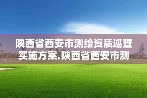 陕西省西安市测绘资质巡查实施方案,陕西省西安市测绘资质巡查实施方案公告。