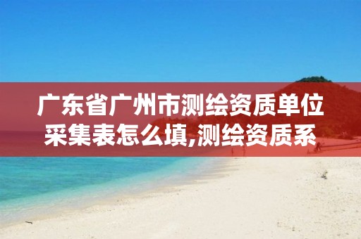 广东省广州市测绘资质单位采集表怎么填,测绘资质系统。