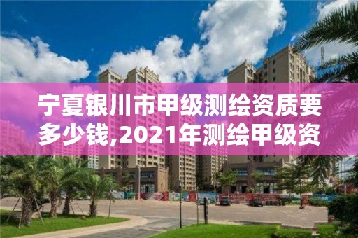 宁夏银川市甲级测绘资质要多少钱,2021年测绘甲级资质申报条件。