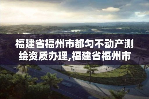 福建省福州市都匀不动产测绘资质办理,福建省福州市都匀不动产测绘资质办理公司。