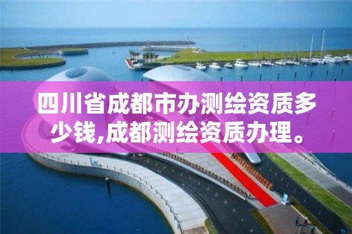 四川省成都市办测绘资质多少钱,成都测绘资质办理。