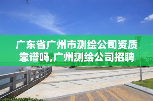 广东省广州市测绘公司资质靠谱吗,广州测绘公司招聘信息。