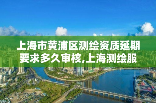 上海市黄浦区测绘资质延期要求多久审核,上海测绘服务中心。