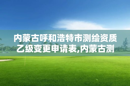 内蒙古呼和浩特市测绘资质乙级变更申请表,内蒙古测绘资质代办。