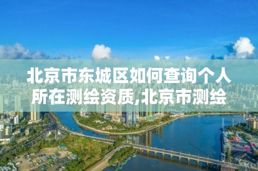 北京市东城区如何查询个人所在测绘资质,北京市测绘公司电话号和地址。