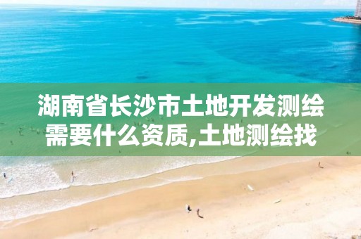 湖南省长沙市土地开发测绘需要什么资质,土地测绘找什么单位。