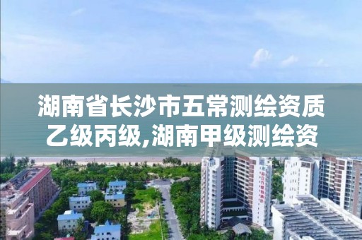 湖南省长沙市五常测绘资质乙级丙级,湖南甲级测绘资质单位名录。