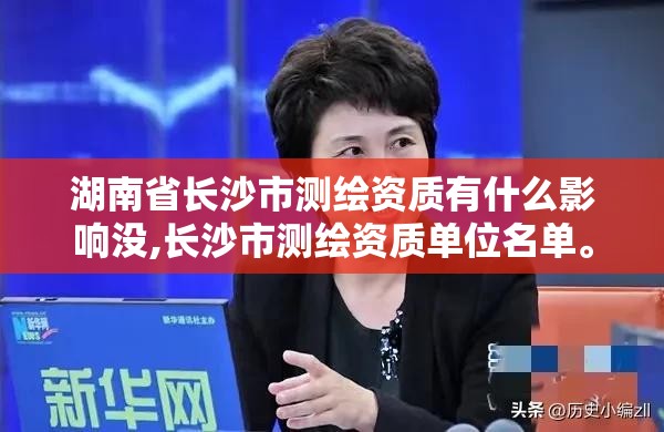 湖南省长沙市测绘资质有什么影响没,长沙市测绘资质单位名单。