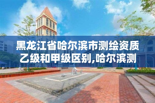 黑龙江省哈尔滨市测绘资质乙级和甲级区别,哈尔滨测绘局怎么样。