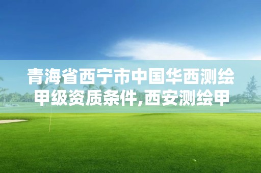 青海省西宁市中国华西测绘甲级资质条件,西安测绘甲级资质的单位。