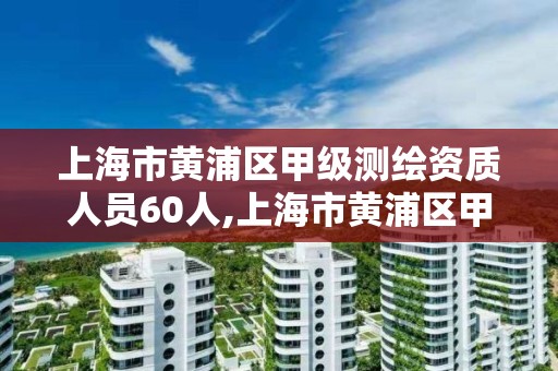 上海市黄浦区甲级测绘资质人员60人,上海市黄浦区甲级测绘资质人员60人以上名单。