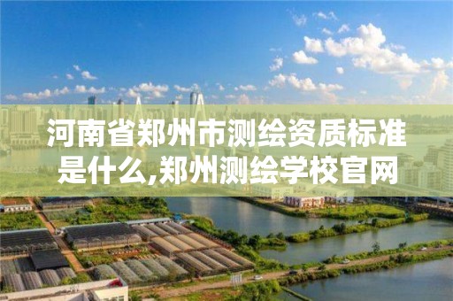 河南省郑州市测绘资质标准是什么,郑州测绘学校官网河南省测绘职业学院。