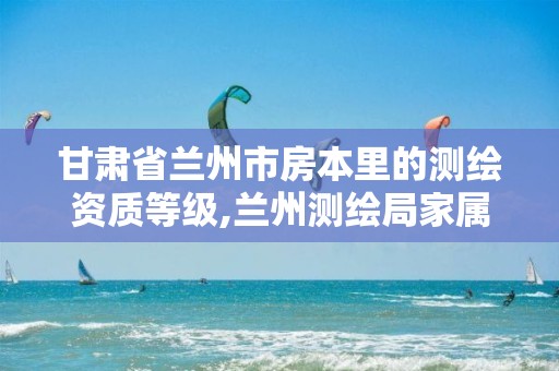 甘肃省兰州市房本里的测绘资质等级,兰州测绘局家属院。