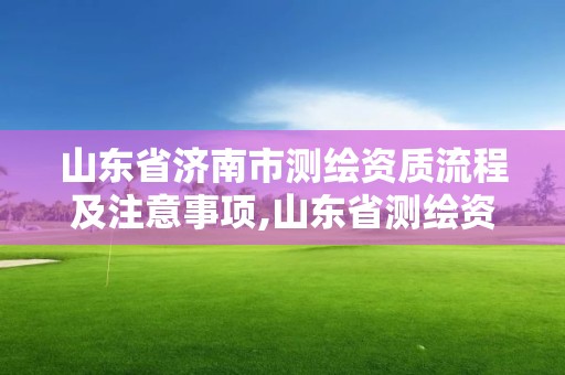 山东省济南市测绘资质流程及注意事项,山东省测绘资质管理规定。