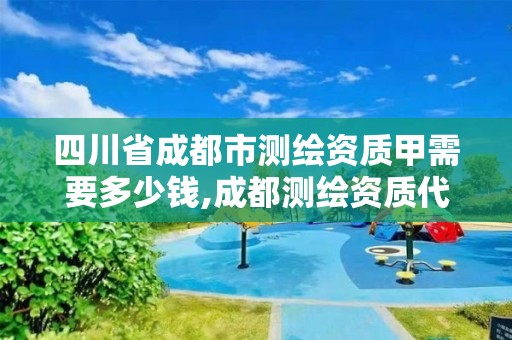 四川省成都市测绘资质甲需要多少钱,成都测绘资质代办。