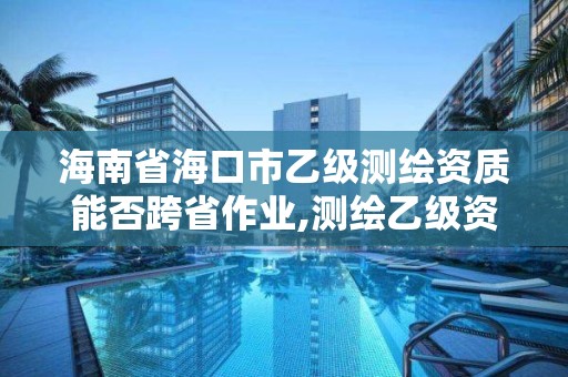 海南省海口市乙级测绘资质能否跨省作业,测绘乙级资质可以承揽业务范围。