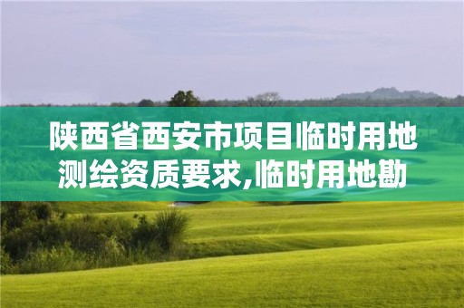 陕西省西安市项目临时用地测绘资质要求,临时用地勘测定界费用收取。