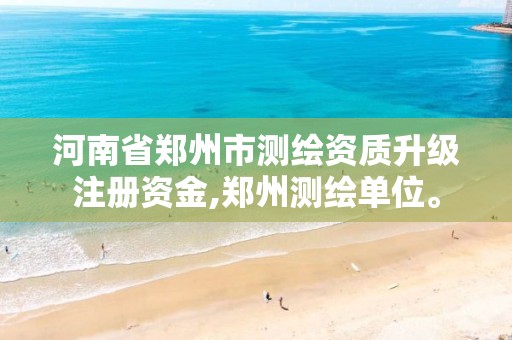 河南省郑州市测绘资质升级注册资金,郑州测绘单位。