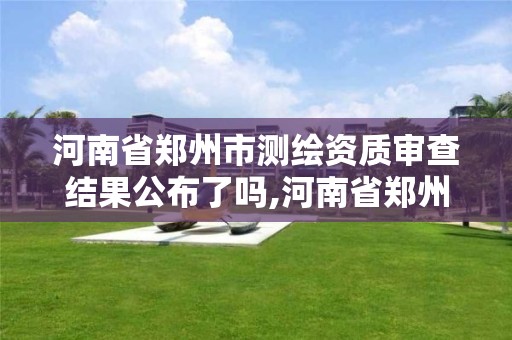 河南省郑州市测绘资质审查结果公布了吗,河南省郑州市测绘资质审查结果公布了吗。