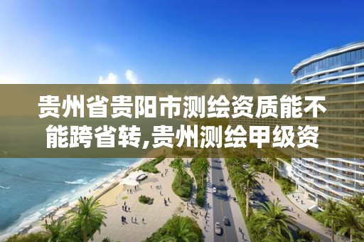 贵州省贵阳市测绘资质能不能跨省转,贵州测绘甲级资质单位。