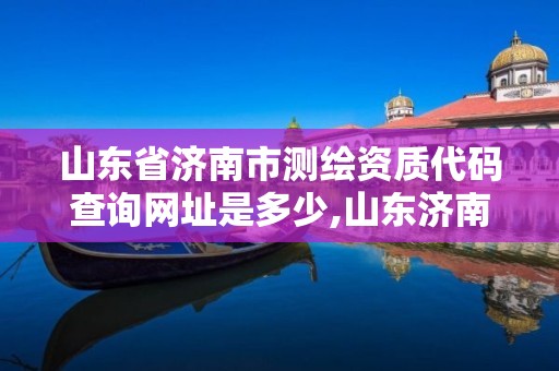 山东省济南市测绘资质代码查询网址是多少,山东济南测绘公司电话。