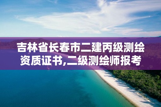 吉林省长春市二建丙级测绘资质证书,二级测绘师报考条件。