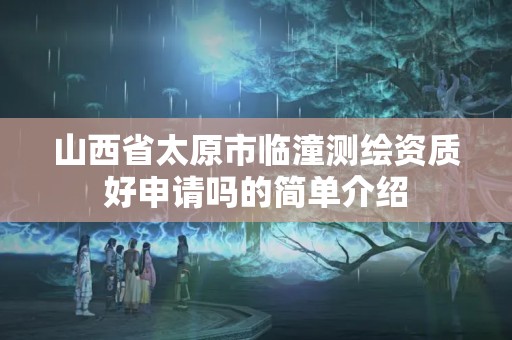 山西省太原市临潼测绘资质好申请吗的简单介绍