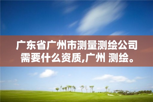 广东省广州市测量测绘公司需要什么资质,广州 测绘。