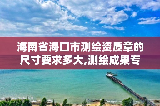 海南省海口市测绘资质章的尺寸要求多大,测绘成果专用章尺寸。