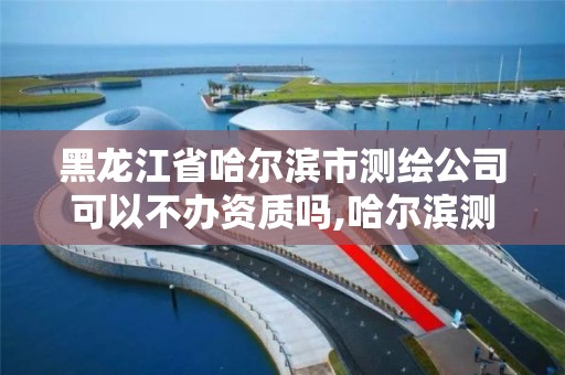 黑龙江省哈尔滨市测绘公司可以不办资质吗,哈尔滨测绘公司电话。