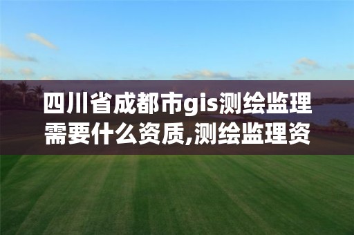 四川省成都市gis测绘监理需要什么资质,测绘监理资质管理办法。