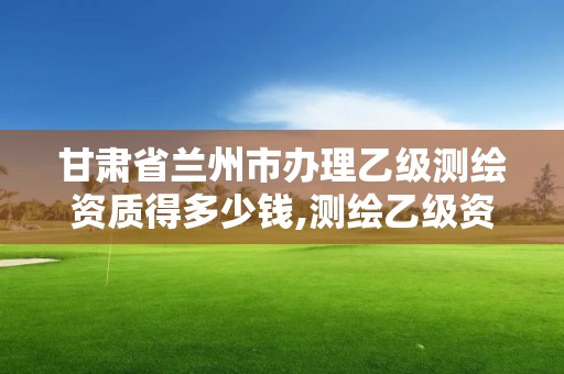 甘肃省兰州市办理乙级测绘资质得多少钱,测绘乙级资质总共需要多少技术人员。