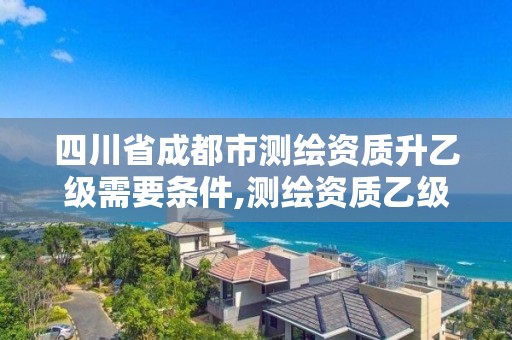 四川省成都市测绘资质升乙级需要条件,测绘资质乙级升甲级。