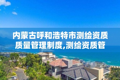 内蒙古呼和浩特市测绘资质质量管理制度,测绘资质管理办法2021。