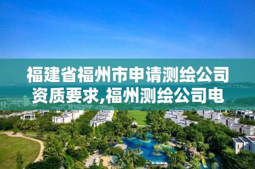 福建省福州市申请测绘公司资质要求,福州测绘公司电话。