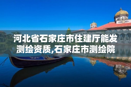 河北省石家庄市住建厅能发测绘资质,石家庄市测绘院。