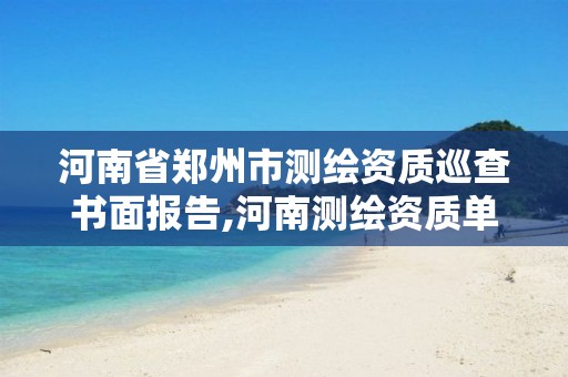 河南省郑州市测绘资质巡查书面报告,河南测绘资质单位查询。