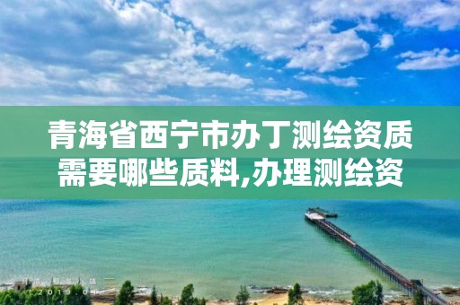 青海省西宁市办丁测绘资质需要哪些质料,办理测绘资质需要哪些资料。