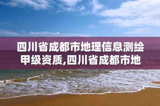 四川省成都市地理信息测绘甲级资质,四川省成都市地理信息测绘甲级资质企业名单。