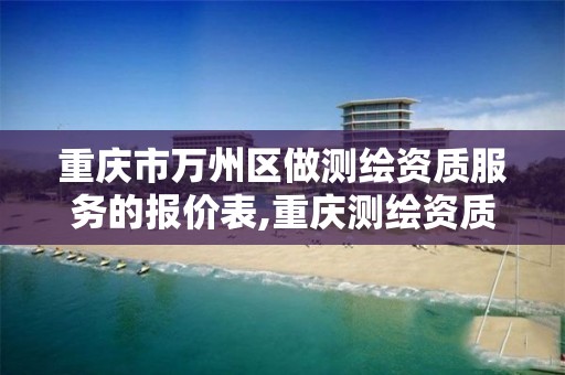 重庆市万州区做测绘资质服务的报价表,重庆测绘资质乙级申报条件。