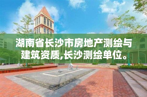 湖南省长沙市房地产测绘与建筑资质,长沙测绘单位。