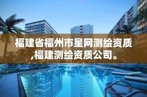 福建省福州市星网测绘资质,福建测绘资质公司。