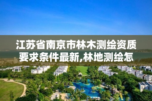 江苏省南京市林木测绘资质要求条件最新,林地测绘怎么收费的。