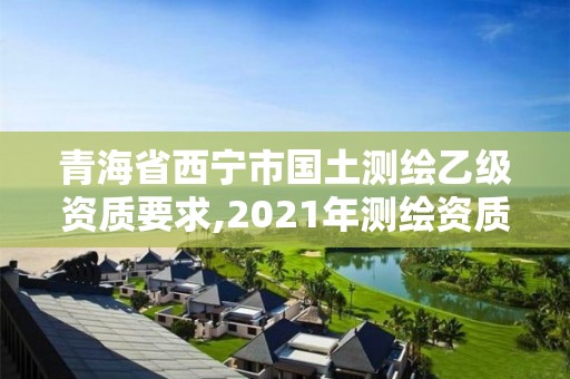 青海省西宁市国土测绘乙级资质要求,2021年测绘资质乙级人员要求。