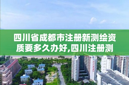 四川省成都市注册新测绘资质要多久办好,四川注册测绘师证书领取。