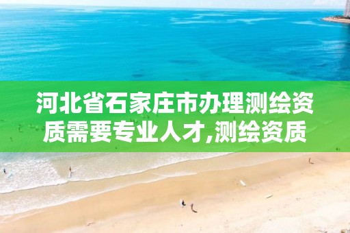 河北省石家庄市办理测绘资质需要专业人才,测绘资质办下来多少钱。