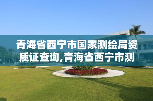 青海省西宁市国家测绘局资质证查询,青海省西宁市测绘院。