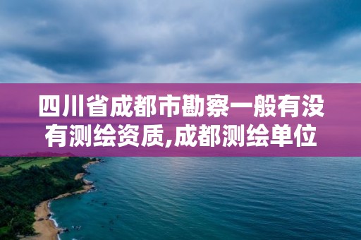 四川省成都市勘察一般有没有测绘资质,成都测绘单位集中在哪些地方。