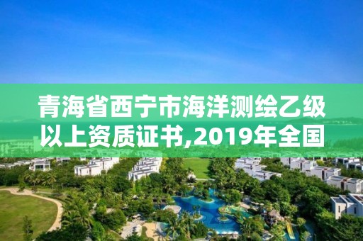 青海省西宁市海洋测绘乙级以上资质证书,2019年全国海洋测绘甲级资质单位。