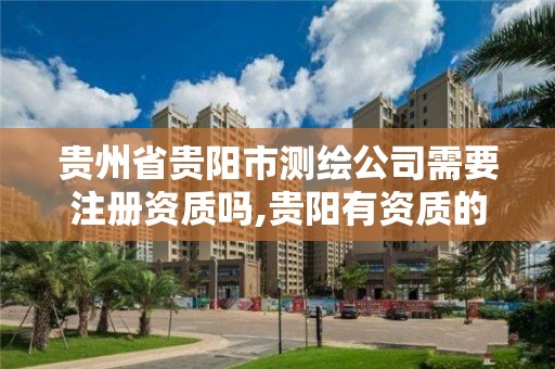 贵州省贵阳市测绘公司需要注册资质吗,贵阳有资质的测绘公司。